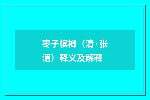 枣子槟榔（清·张湄）释义及解释