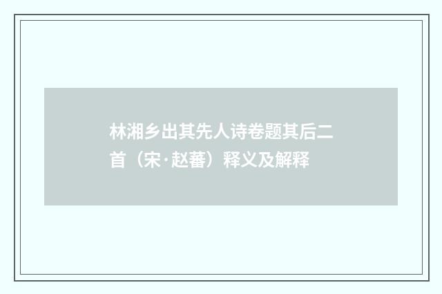 林湘乡出其先人诗卷题其后二首（宋·赵蕃）释义及解释