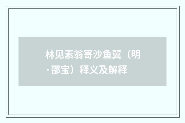 林见素翁寄沙鱼翼（明·邵宝）释义及解释