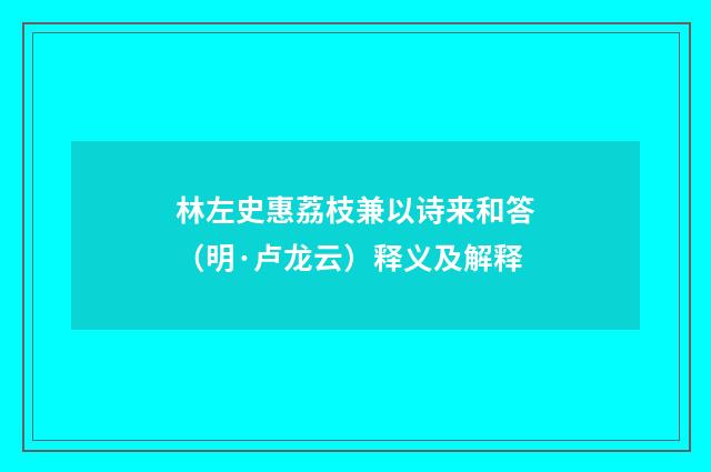 林左史惠荔枝兼以诗来和答（明·卢龙云）释义及解释