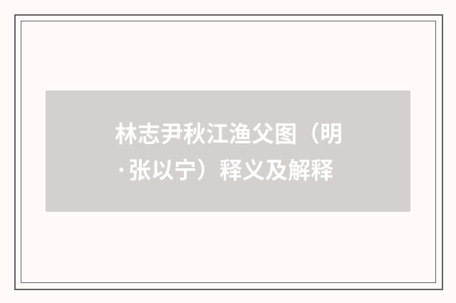 林志尹秋江渔父图（明·张以宁）释义及解释