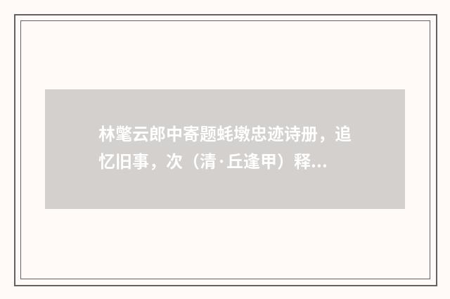 林氅云郎中寄题蚝墩忠迹诗册，追忆旧事，次（清·丘逢甲）释义及解释