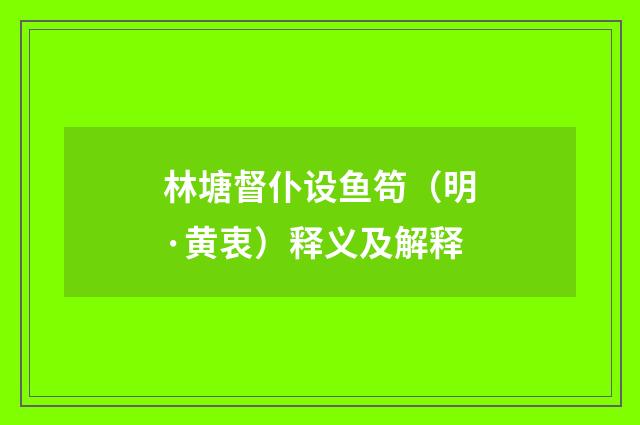 林塘督仆设鱼笱（明·黄衷）释义及解释