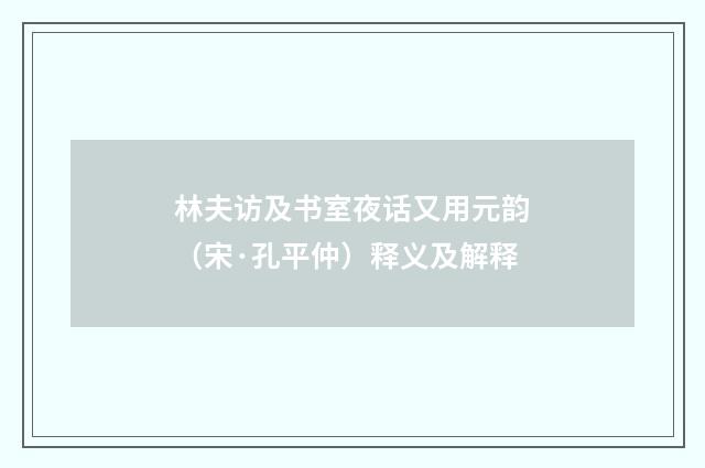 林夫访及书室夜话又用元韵（宋·孔平仲）释义及解释
