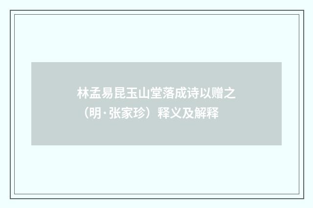 林孟易昆玉山堂落成诗以赠之（明·张家珍）释义及解释