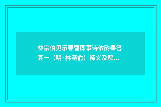 林宗伯见示春曹即事诗依韵奉答 其一（明·林尧俞）释义及解释