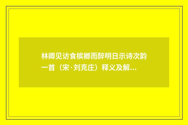 林卿见访食槟榔而醉明日示诗次韵一首（宋·刘克庄）释义及解释