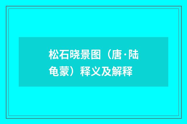 松石晓景图（唐·陆龟蒙）释义及解释