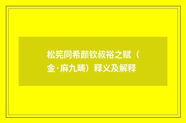 松筅同希颜钦叔裕之赋（金·麻九畴）释义及解释