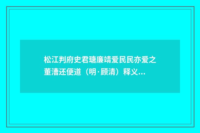 松江判府史君瑭廉靖爱民民亦爱之董漕还便道（明·顾清）释义及解释