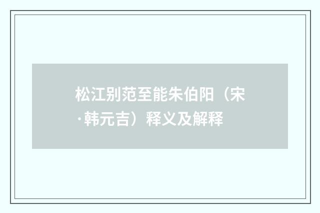 松江别范至能朱伯阳（宋·韩元吉）释义及解释