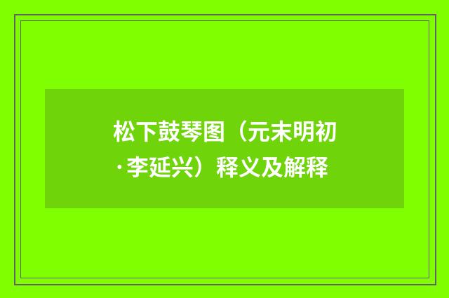 松下鼓琴图（元末明初·李延兴）释义及解释