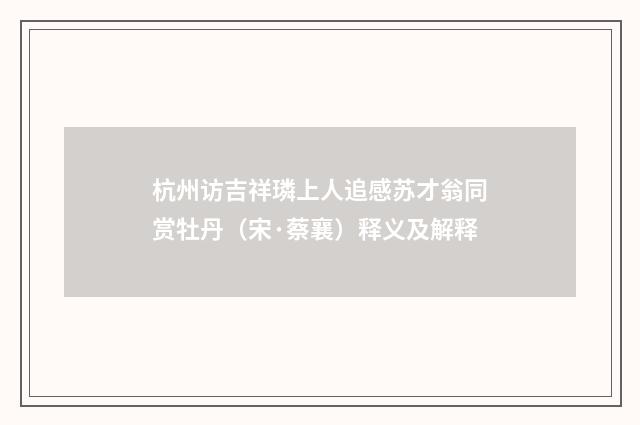 杭州访吉祥璘上人追感苏才翁同赏牡丹（宋·蔡襄）释义及解释