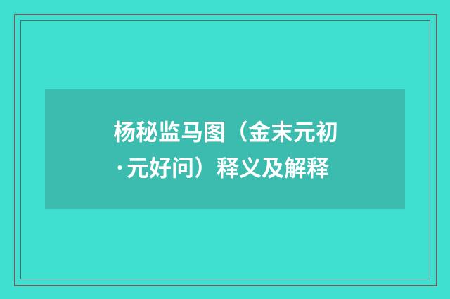 杨秘监马图（金末元初·元好问）释义及解释