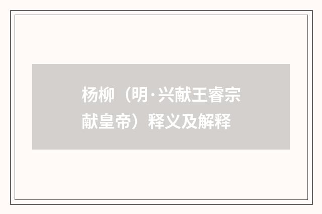 杨柳（明·兴献王睿宗献皇帝）释义及解释