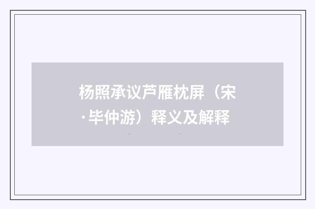 杨照承议芦雁枕屏（宋·毕仲游）释义及解释