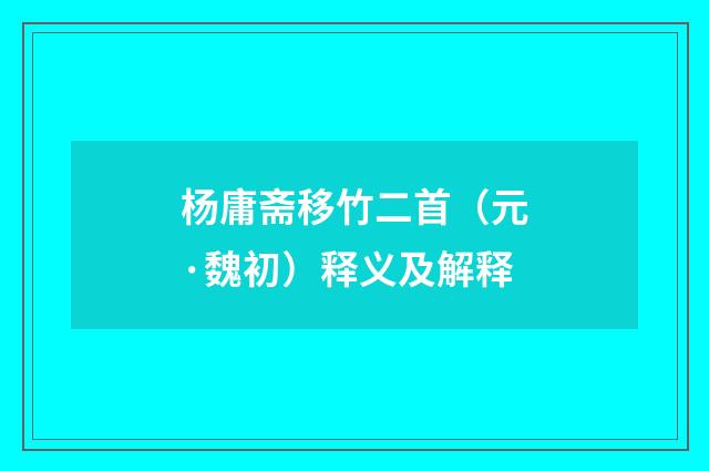 杨庸斋移竹二首（元·魏初）释义及解释