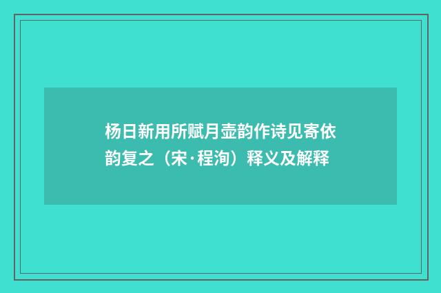 杨日新用所赋月壶韵作诗见寄依韵复之（宋·程洵）释义及解释