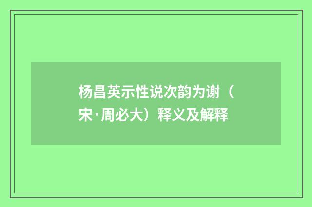 杨昌英示性说次韵为谢（宋·周必大）释义及解释