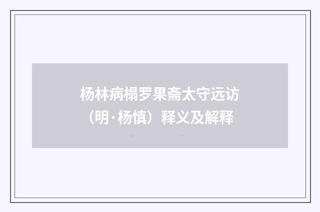 杨林病榻罗果斋太守远访（明·杨慎）释义及解释