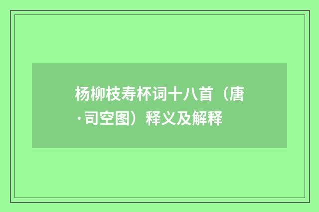 杨柳枝寿杯词十八首（唐·司空图）释义及解释