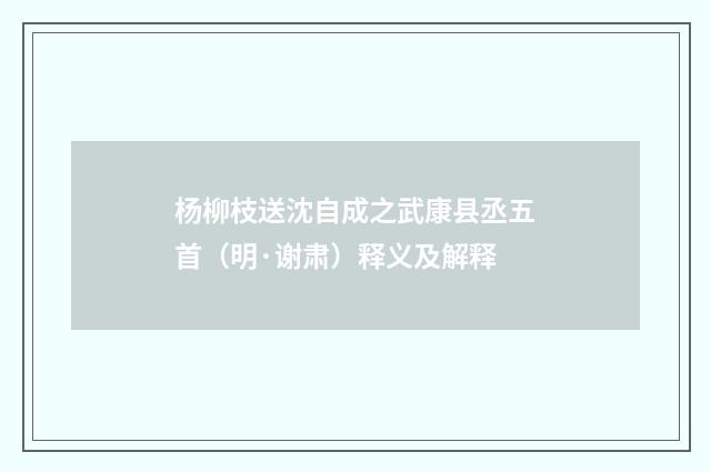 杨柳枝送沈自成之武康县丞五首（明·谢肃）释义及解释