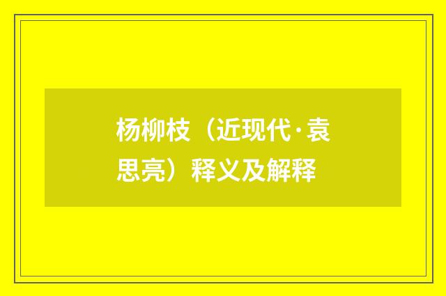 杨柳枝（近现代·袁思亮）释义及解释