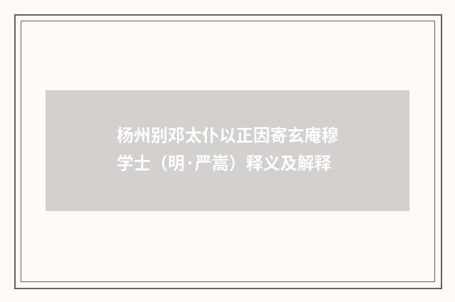 杨州别邓太仆以正因寄玄庵穆学士（明·严嵩）释义及解释
