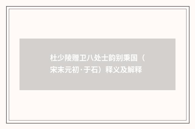 杜少陵赠卫八处士韵别秉国（宋末元初·于石）释义及解释