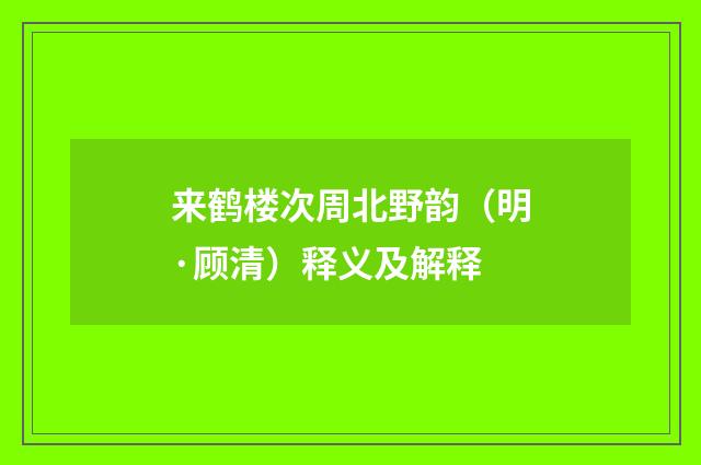 来鹤楼次周北野韵（明·顾清）释义及解释