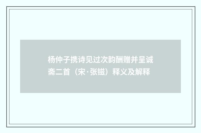 杨仲子携诗见过次韵酬赠并呈诚斋二首（宋·张镃）释义及解释