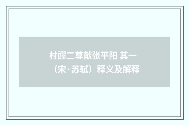 村醪二尊献张平阳 其一（宋·苏轼）释义及解释