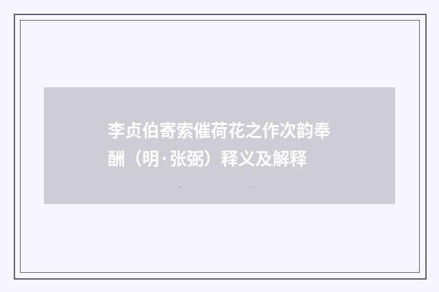 李贞伯寄索催荷花之作次韵奉酬（明·张弼）释义及解释