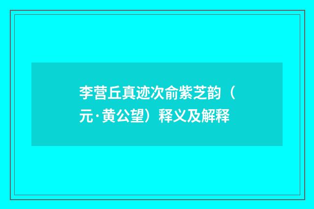 李营丘真迹次俞紫芝韵（元·黄公望）释义及解释