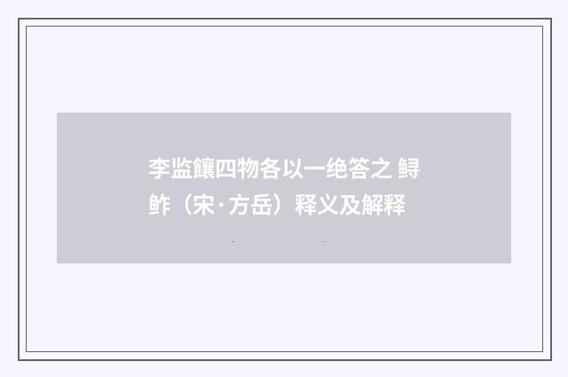 李监饟四物各以一绝答之 鲟鲊（宋·方岳）释义及解释