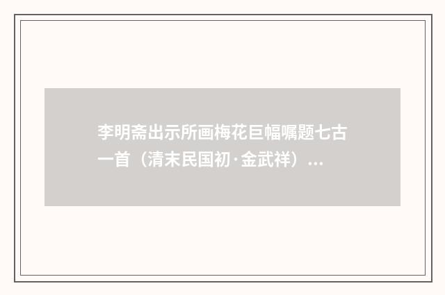 李明斋出示所画梅花巨幅嘱题七古一首（清末民国初·金武祥）释义及解释