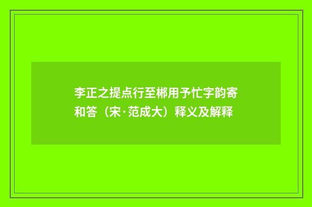 李正之提点行至郴用予忙字韵寄和答（宋·范成大）释义及解释