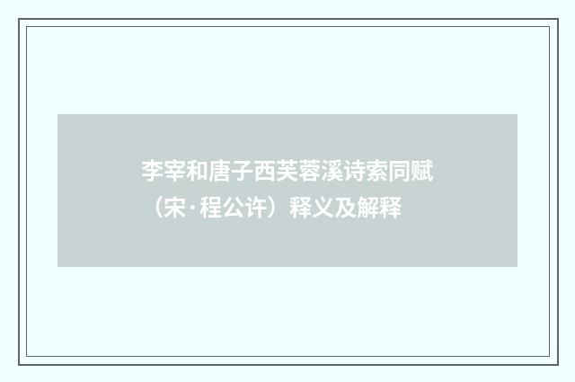 李宰和唐子西芙蓉溪诗索同赋（宋·程公许）释义及解释