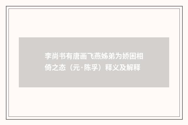 李尚书有唐画飞燕姊弟为娇困相倚之态（元·陈孚）释义及解释