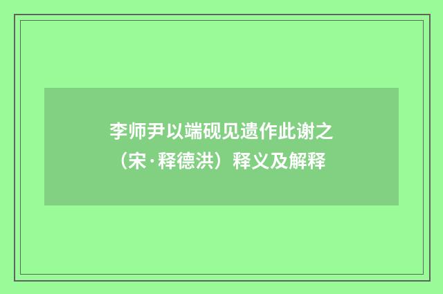 李师尹以端砚见遗作此谢之（宋·释德洪）释义及解释