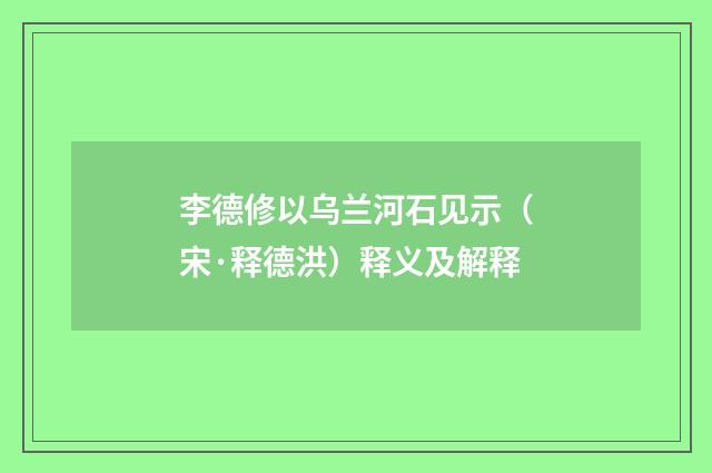 李德修以乌兰河石见示（宋·释德洪）释义及解释