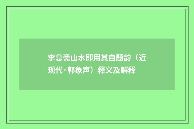 李息斋山水即用其自题韵（近现代·郭象声）释义及解释