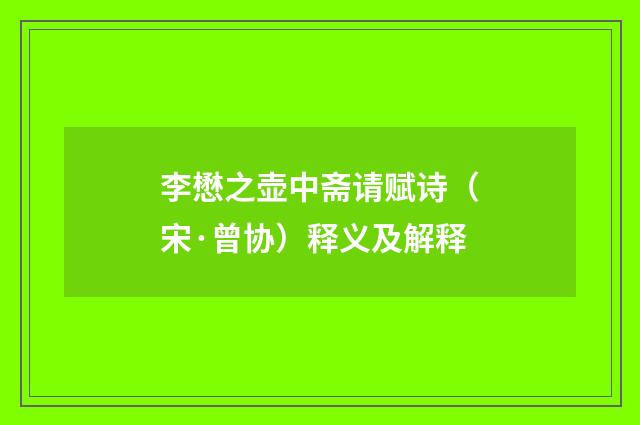 李懋之壶中斋请赋诗(宋·曾协)释义及解释