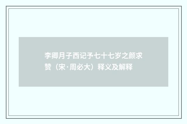 李卿月子西记予七十七岁之颜求赞（宋·周必大）释义及解释