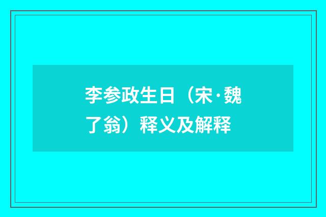 李参政生日（宋·魏了翁）释义及解释