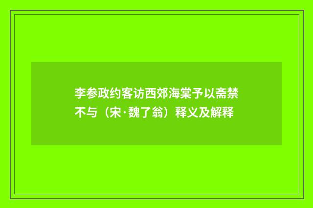李参政约客访西郊海棠予以斋禁不与（宋·魏了翁）释义及解释