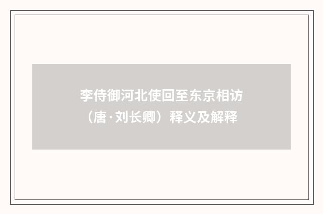 李侍御河北使回至东京相访（唐·刘长卿）释义及解释