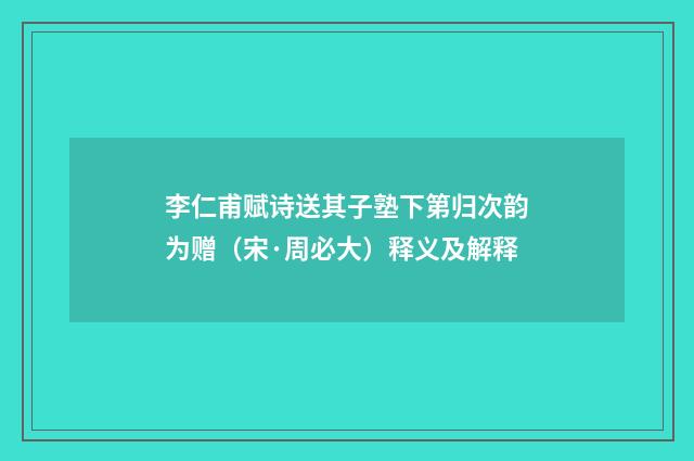 李仁甫赋诗送其子塾下第归次韵为赠（宋·周必大）释义及解释