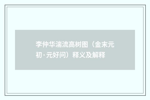 李仲华湍流高树图（金末元初·元好问）释义及解释