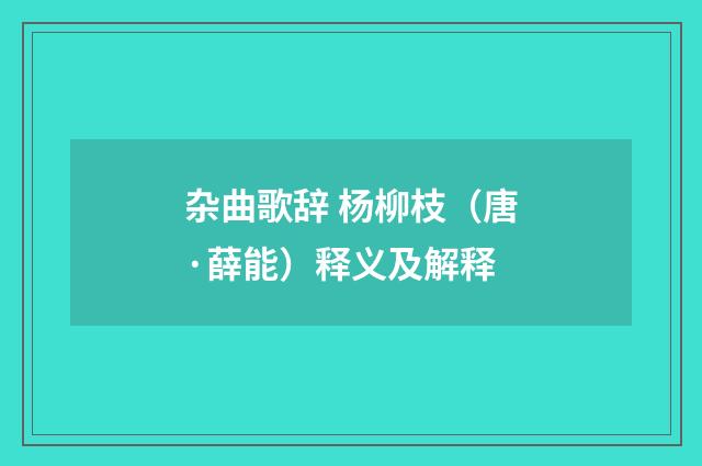 杂曲歌辞 杨柳枝（唐·薛能）释义及解释